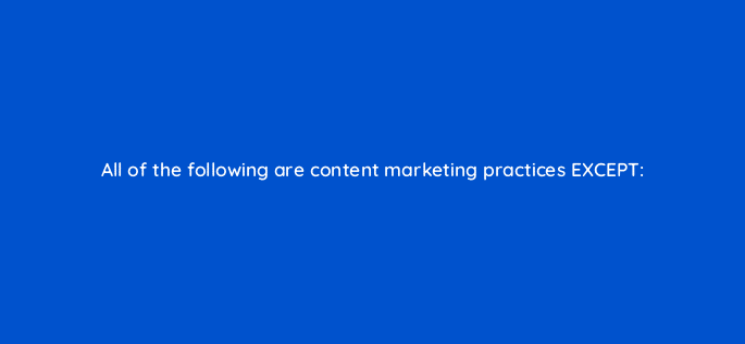 all of the following are content marketing practices