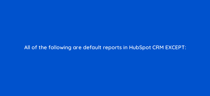 all of the following are default reports in hubspot crm