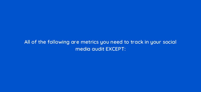 all of the following are metrics you need to track in your social media audit