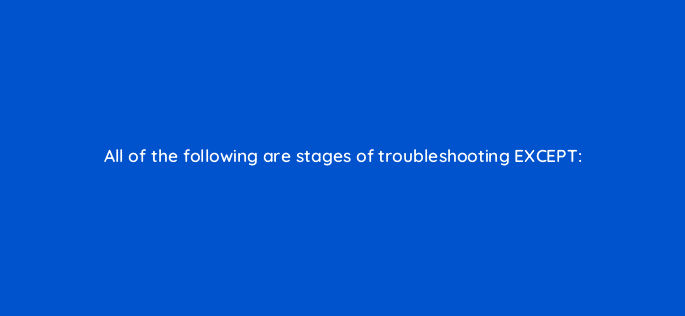 all of the following are stages of troubleshooting
