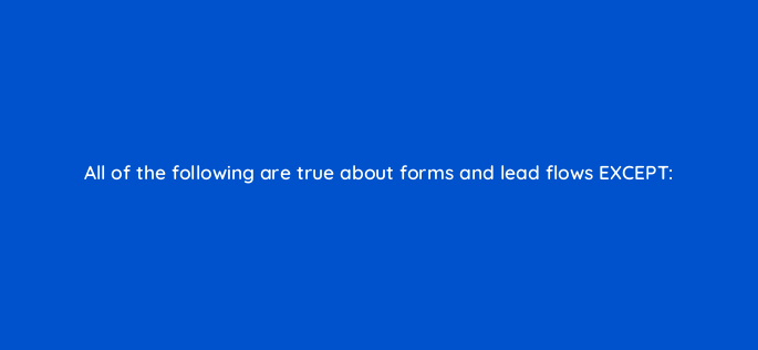 all of the following are true about forms and lead flows