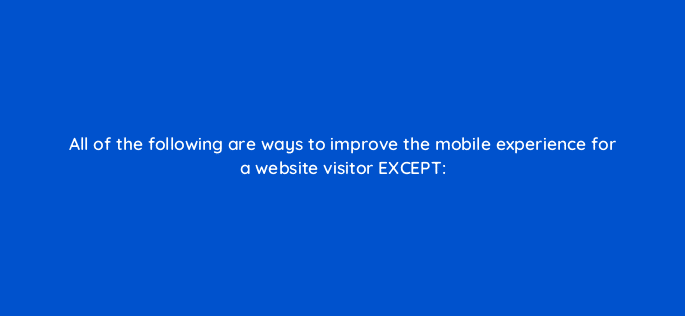 all of the following are ways to improve the mobile experience for a website visitor