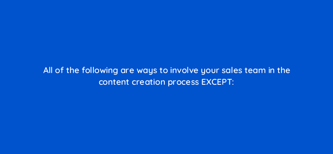 all of the following are ways to involve your sales team in the content creation process