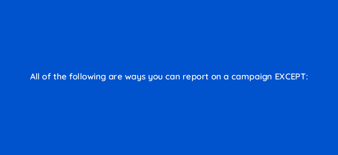all of the following are ways you can report on a campaign