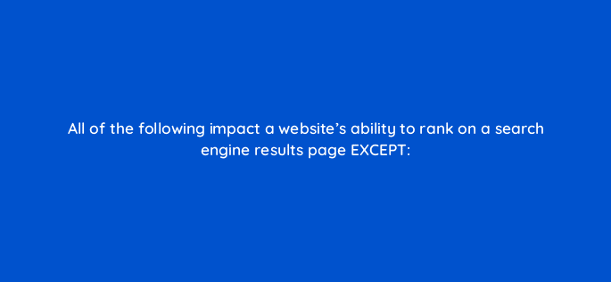 all of the following impact a websites ability to rank on a search engine results page