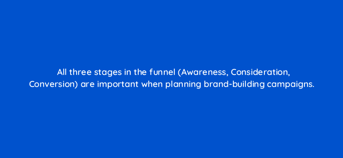 all three stages in the funnel awareness consideration conversion are important when planning brand building campaigns 123682