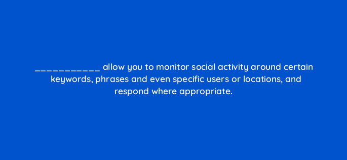 allow you to monitor social activity around certain keywords phrases and even specific users or locations and respond where appropriate 16175
