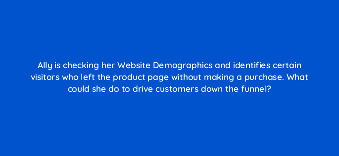 ally is checking her website demographics and identifies certain visitors who left the product page without making a purchase what could she do to drive customers down the funnel 123599