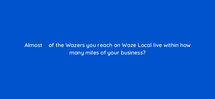 almost e28593 of the wazers you reach on waze local live within how many miles of your business 10557