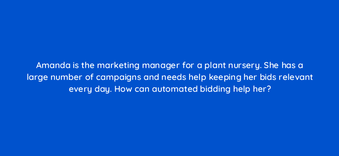 amanda is the marketing manager for a plant nursery she has a large number of campaigns and needs help keeping her bids relevant every day how can automated bidding help her 20409