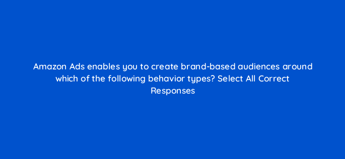 amazon ads enables you to create brand based audiences around which of the following behavior types select all correct responses 94592