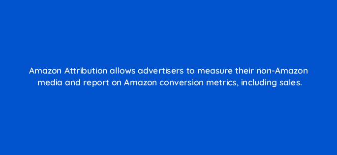 amazon attribution allows advertisers to measure their non amazon media and report on amazon conversion metrics including sales 35604