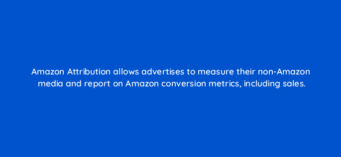 amazon attribution allows advertises to measure their non amazon media and report on amazon conversion metrics including sales 36993
