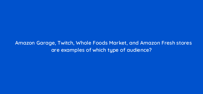 amazon garage twitch whole foods market and amazon fresh stores are examples of which type of audience 94610