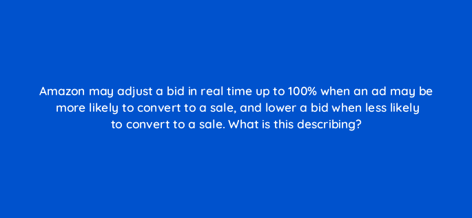 amazon may adjust a bid in real time up to 100 when an ad may be more likely to convert to a sale and lower a bid when less likely to convert to a sale what is this describing 35655