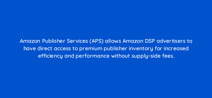 amazon publisher services aps allows amazon dsp advertisers to have direct access to premium publisher inventory for increased efficiency and performance without supply side fees 94583