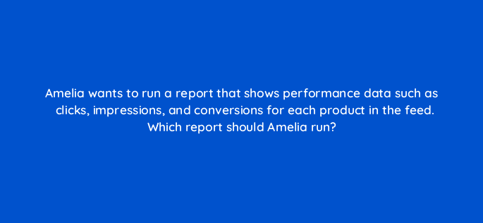 amelia wants to run a report that shows performance data such as clicks impressions and conversions for each product in the feed which report should amelia run 80356