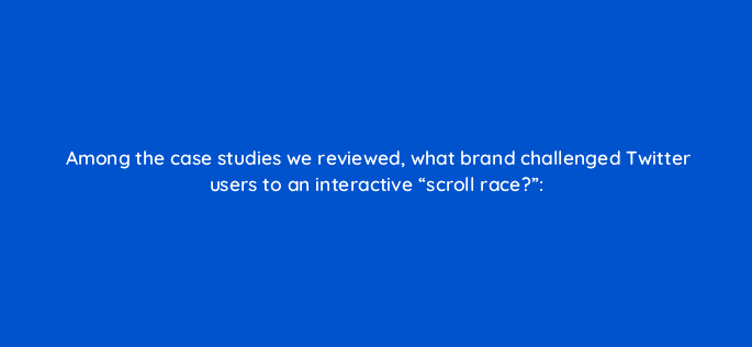 among the case studies we reviewed what brand challenged twitter users to an interactive scroll race 82028