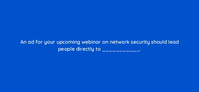 an ad for your upcoming webinar on network security should lead people directly to 5467