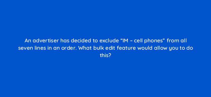 an advertiser has decided to exclude im cell phones from all seven lines in an order what bulk edit feature would allow you to do this 117574
