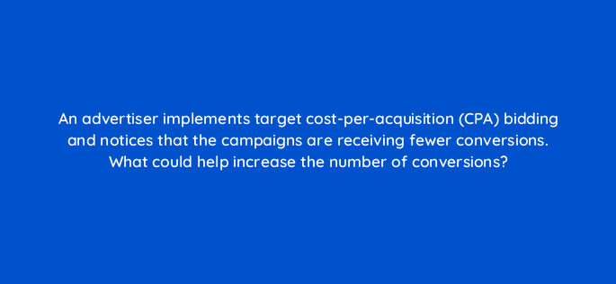 an advertiser implements target cost per acquisition cpa bidding and notices that the campaigns are receiving fewer conversions what could help increase the number of conversions 2116