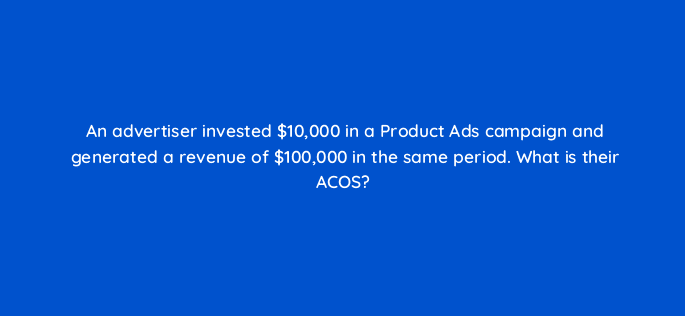 an advertiser invested 10000 in a product ads campaign and generated a revenue of 100000 in the same period what is their acos 126748 2