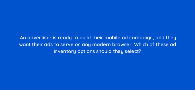 an advertiser is ready to build their mobile ad campaign and they want their ads to serve on any modern browser which of these ad inventory options should they select 84155