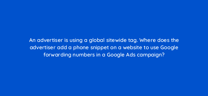 an advertiser is using a global sitewide tag where does the advertiser add a phone snippet on a website to use google forwarding numbers in a google ads campaign 19663