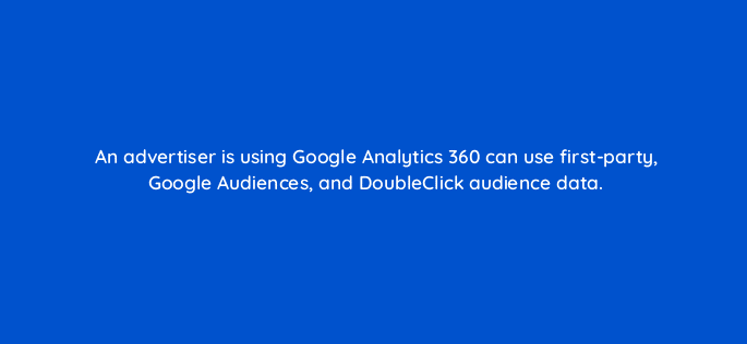 an advertiser is using google analytics 360 can use first party google audiences and doubleclick audience data 11086