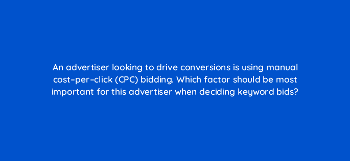 an advertiser looking to drive conversions is using manual cost per click cpc bidding which factor should be most important for this advertiser when deciding keyword bids 87