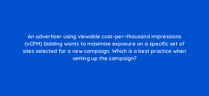 an advertiser using viewable cost per thousand impressions vcpm bidding wants to maximize exposure on a specific set of sites selected for a new campaign which is a best practice wh 1190