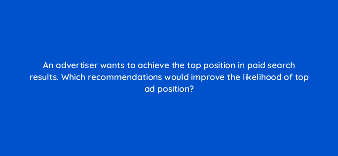 an advertiser wants to achieve the top position in paid search results which recommendations would improve the likelihood of top ad position 2747