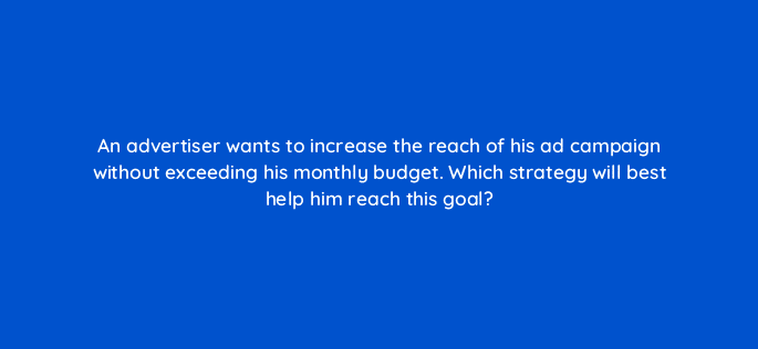 an advertiser wants to increase the reach of his ad campaign without exceeding his monthly budget which strategy will best help him reach this goal 12121