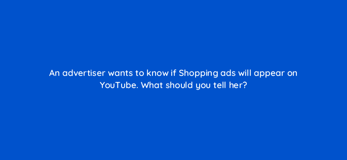an advertiser wants to know if shopping ads will appear on youtube what should you tell her 324