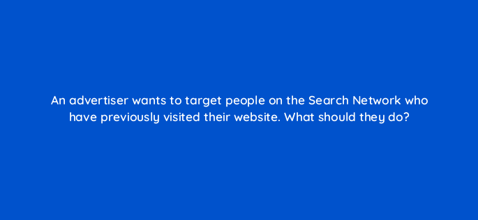 an advertiser wants to target people on the search network who have previously visited their website what should they do 328
