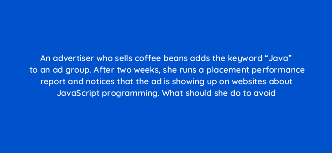 an advertiser who sells coffee beans adds the keyword java to an ad group after two weeks she runs a placement performance report and notices that the ad is showing up on websites 1227