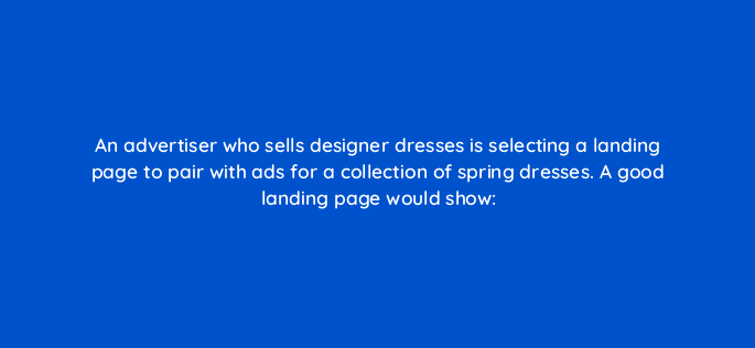 an advertiser who sells designer dresses is selecting a landing page to pair with ads for a collection of spring dresses a good landing page would show 1994