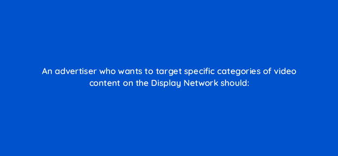 an advertiser who wants to target specific categories of video content on the display network should 1114