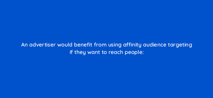 an advertiser would benefit from using affinity audience targeting if they want to reach people 1289