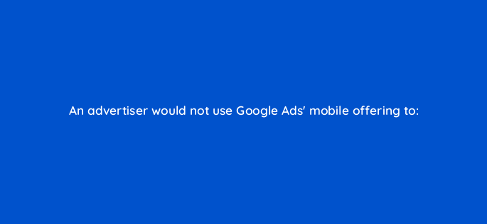 an advertiser would not use google ads mobile offering to 1861