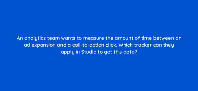 an analytics team wants to measure the amount of time between an ad expansion and a call to action click which tracker can they apply in studio to get this data 15703