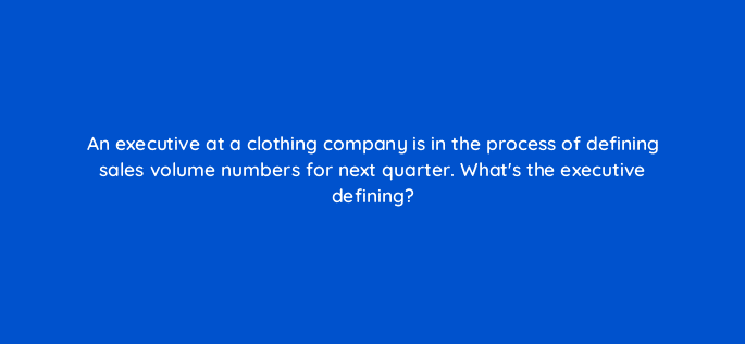 an executive at a clothing company is in the process of defining sales volume numbers for next quarter whats the executive defining 30958