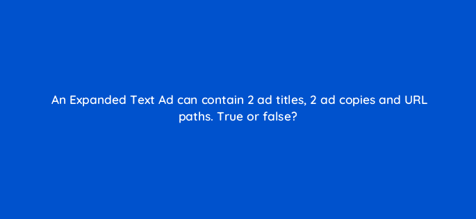 an expanded text ad can contain 2 ad titles 2 ad copies and url paths true or false 18384