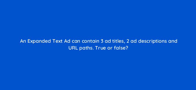 an expanded text ad can contain 3 ad titles 2 ad descriptions and url paths true or false 29528