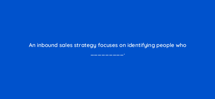 an inbound sales strategy focuses on identifying people who 4701