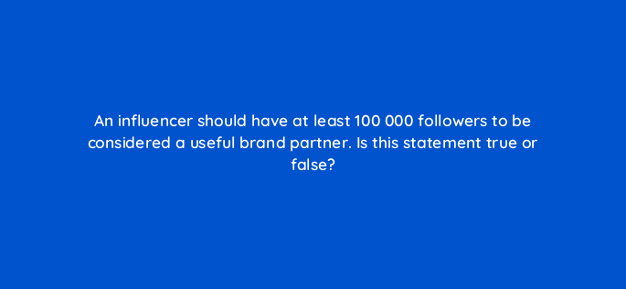 an influencer should have at least 100 000 followers to be considered a useful brand partner is this statement true or false 126910 2