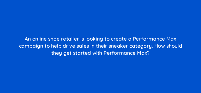 an online shoe retailer is looking to create a performance max campaign to help drive sales in their sneaker category how should they get started with performance