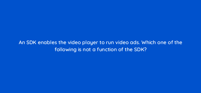an sdk enables the video player to run video ads which one of the following is not a function of the sdk 15174
