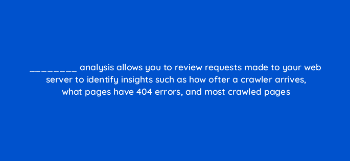analysis allows you to review requests made to your web server to identify insights such as how ofter a crawler arrives what pages have 404 errors and most crawled pages 48764