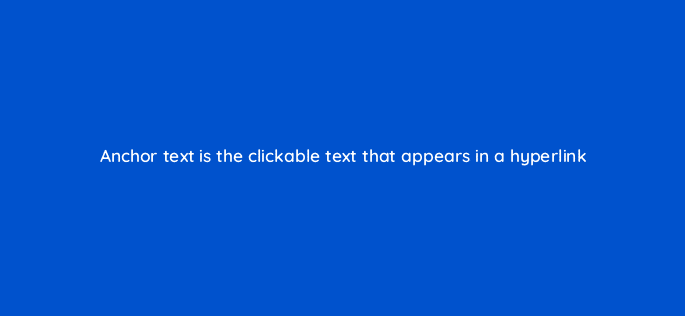 anchor text is the clickable text that appears in a hyperlink 116894